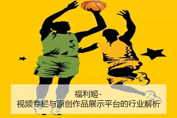 福利姬-视频专栏与原创作品展示平台的行业解析